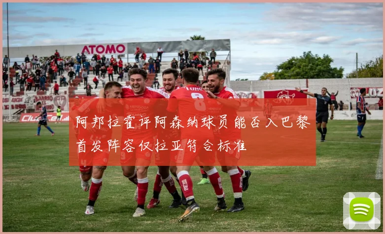 阿邦拉霍评阿森纳球员能否入巴黎首发阵容仅拉亚符合标准