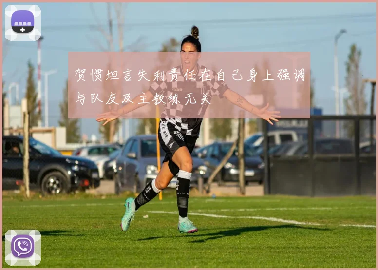 贺惯坦言失利责任在自己身上强调与队友及主教练无关
