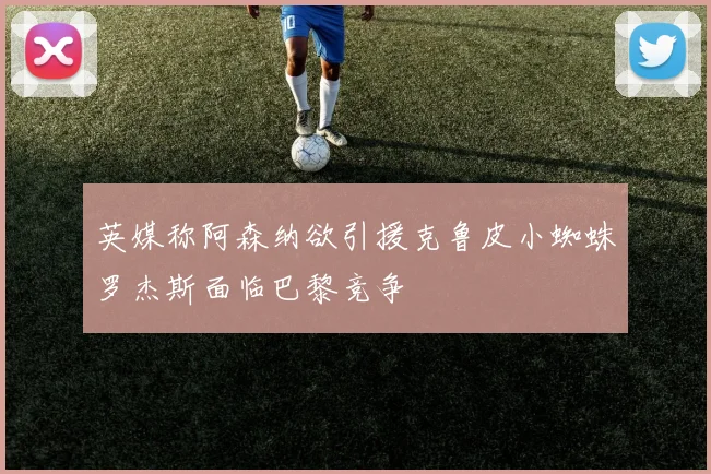 英媒称阿森纳欲引援克鲁皮小蜘蛛罗杰斯面临巴黎竞争