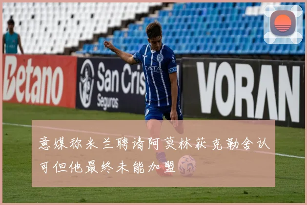 意媒称米兰聘请阿莫林获克勒舍认可但他最终未能加盟