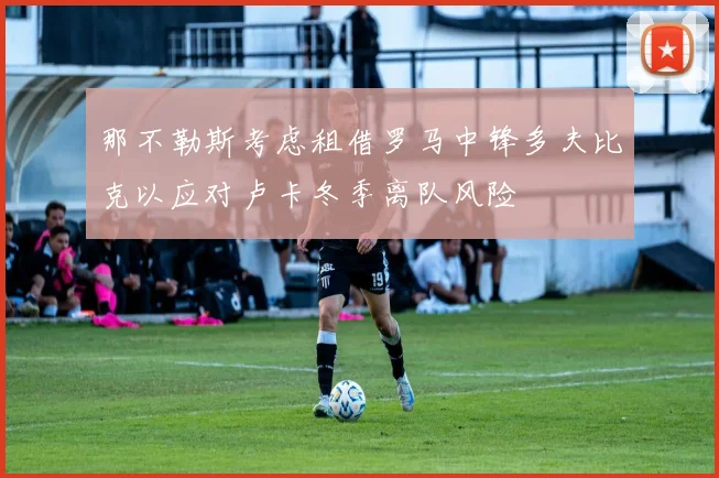 那不勒斯考虑租借罗马中锋多夫比克以应对卢卡冬季离队风险