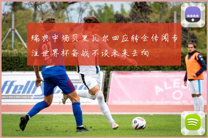 瑞典中场贝里瓦尔回应转会传闻专注世界杯备战不谈未来去向