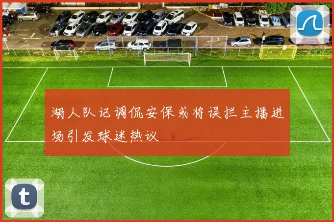 湖人队记调侃安保或将误拦主播进场引发球迷热议
