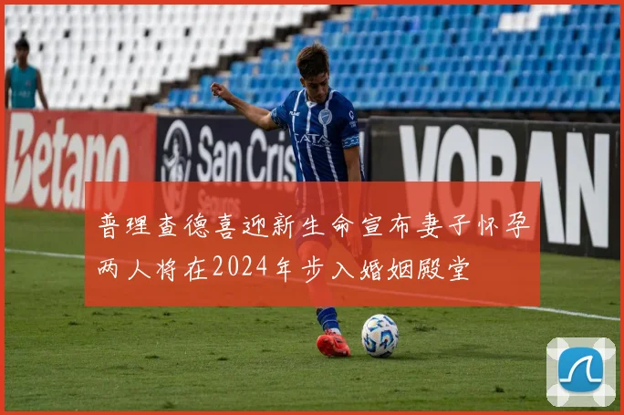 普理查德喜迎新生命宣布妻子怀孕两人将在2024年步入婚姻殿堂