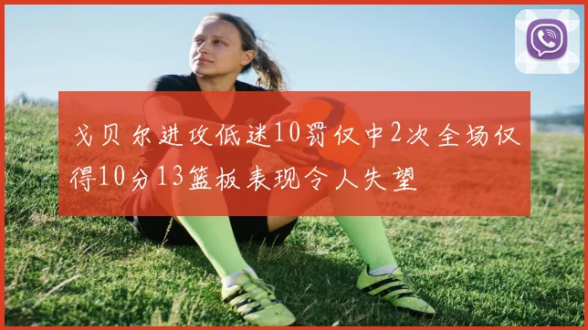 戈贝尔进攻低迷10罚仅中2次全场仅得10分13篮板表现令人失望
