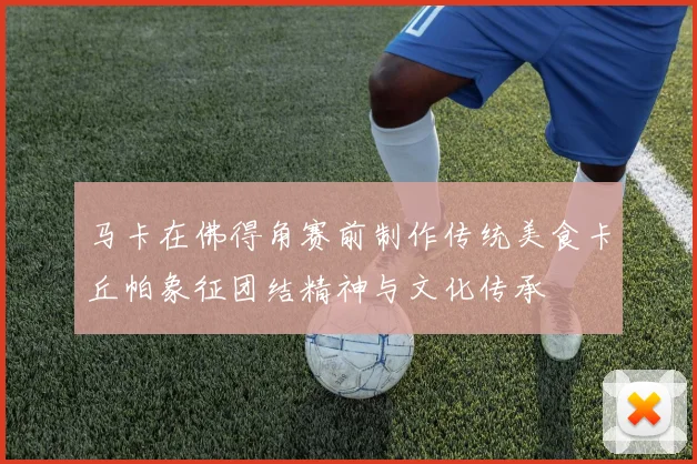 马卡在佛得角赛前制作传统美食卡丘帕象征团结精神与文化传承