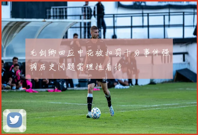 毛剑卿回应申花被扣罚十分事件强调历史问题需理性看待
