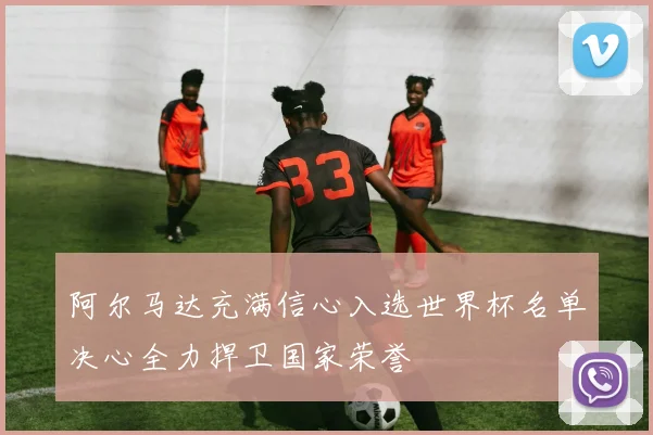 阿尔马达充满信心入选世界杯名单决心全力捍卫国家荣誉