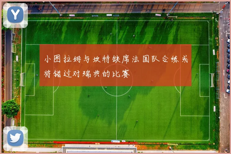 小图拉姆与坎特缺席法国队合练或将错过对瑞典的比赛
