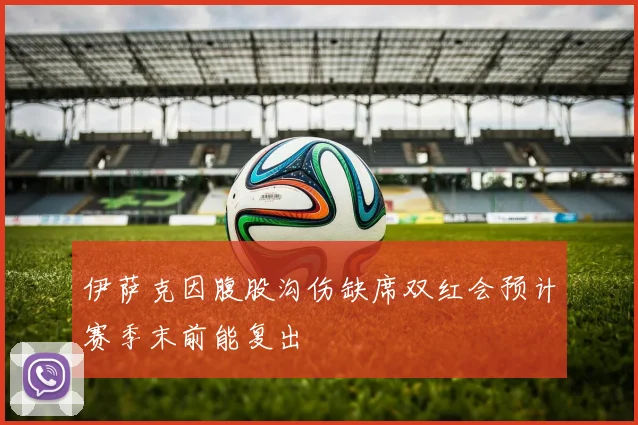 伊萨克因腹股沟伤缺席双红会预计赛季末前能复出