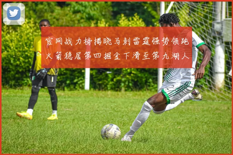官网战力榜揭晓马刺雷霆强势领跑火箭稳居第四掘金下滑至第九湖人十名勇士十六快船十九