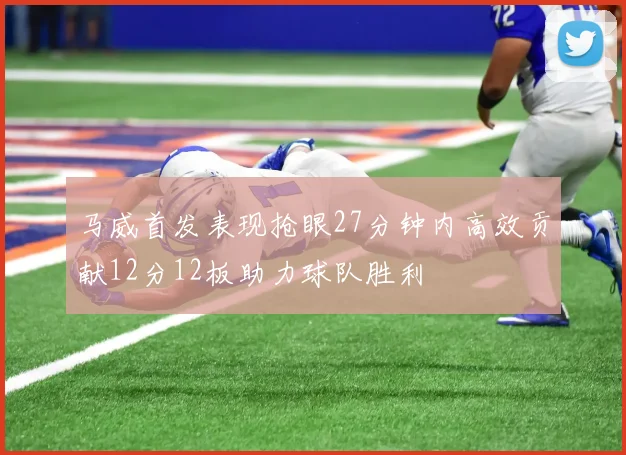 马威首发表现抢眼27分钟内高效贡献12分12板助力球队胜利