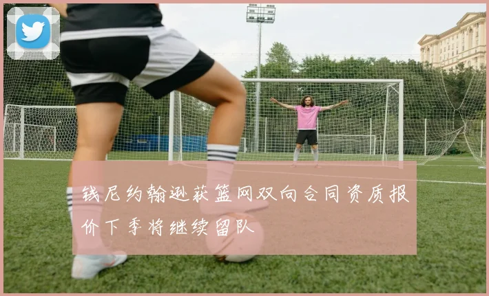 钱尼约翰逊获篮网双向合同资质报价下季将继续留队
