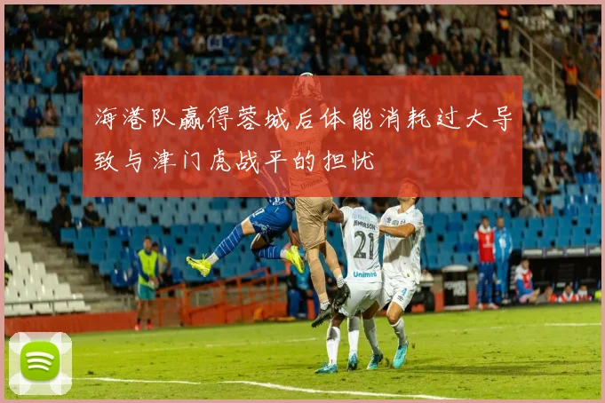 海港队赢得蓉城后体能消耗过大导致与津门虎战平的担忧