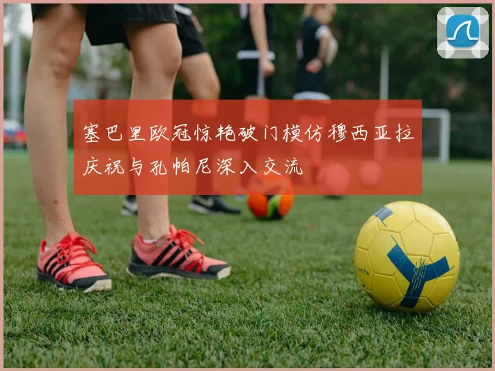 塞巴里欧冠惊艳破门模仿穆西亚拉庆祝与孔帕尼深入交流