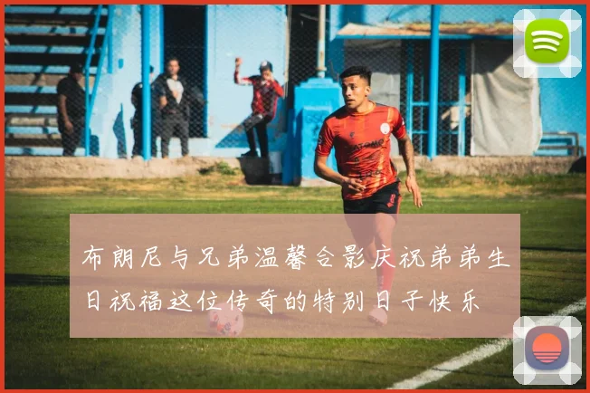 布朗尼与兄弟温馨合影庆祝弟弟生日祝福这位传奇的特别日子快乐