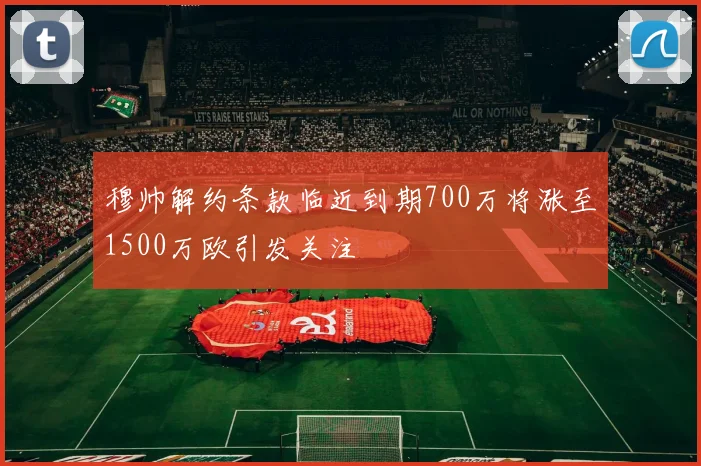 穆帅解约条款临近到期700万将涨至1500万欧引发关注