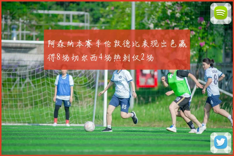 阿森纳本赛季伦敦德比表现出色赢得8场切尔西4场热刺仅2场