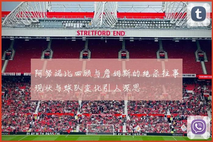 阿努诺比回顾与詹姆斯的绝杀往事现状与球队变化引人深思