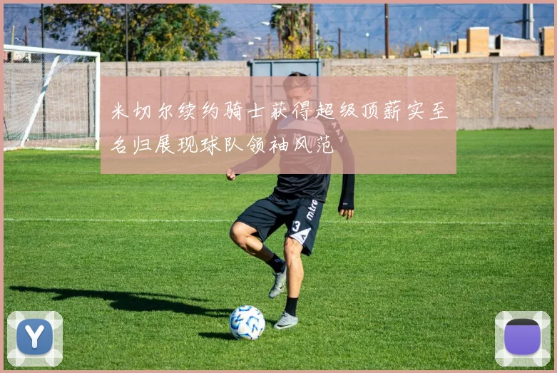 米切尔续约骑士获得超级顶薪实至名归展现球队领袖风范