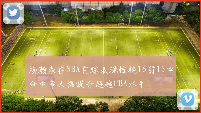 杨瀚森在NBA罚球表现惊艳16罚15中命中率大幅提升超越CBA水平