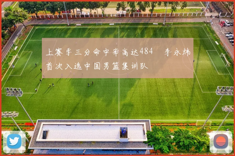 上赛季三分命中率高达484偰李永炜首次入选中国男篮集训队