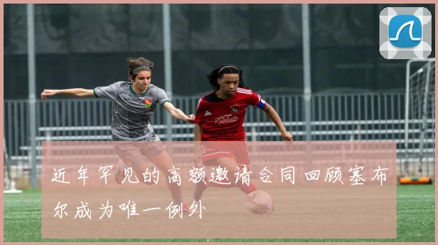 近年罕见的高额邀请合同回顾塞布尔成为唯一例外