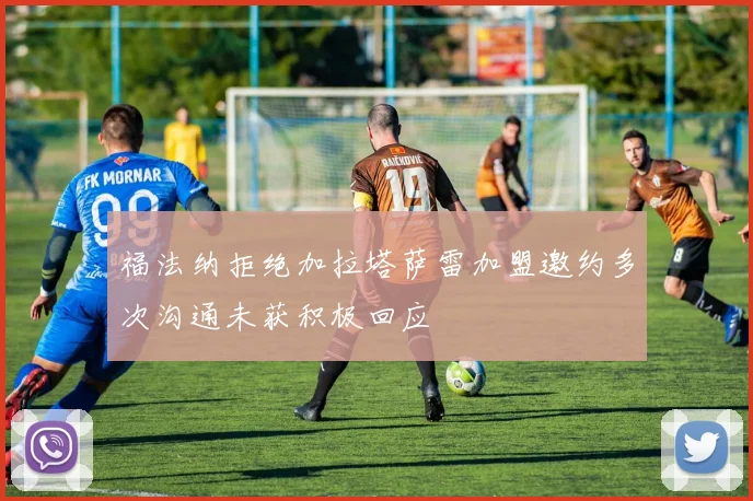 福法纳拒绝加拉塔萨雷加盟邀约多次沟通未获积极回应